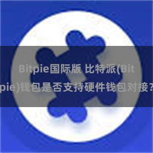 Bitpie国际版 比特派(Bitpie)钱包是否支持硬件钱包对接？