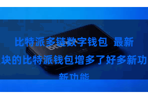 比特派多链数字钱包  最新版块的比特派钱包增多了好多新功能