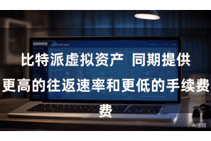 比特派虚拟资产  同期提供更高的往返速率和更低的手续费